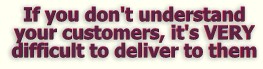 If you don't understand your customers, it's VERY difficult to deliver to them!