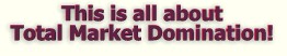This is all about TOTAL MARKET DOMINATION!