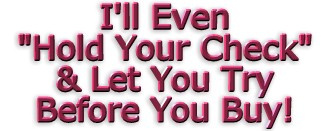 I'll even "hold your check" and let you try BEFORE you buy!