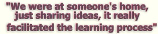 "We were at someone's home, just sharing ideas, ... it really facilitated the learning process"