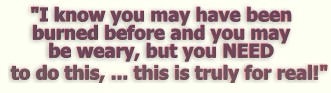 "I would say to a friend of mine, I know you may have been burned before and you may be weary, but you NEED to do this, this is truly for real!"