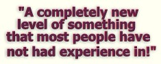 "A completely new level of something most people have not had a lot of experience in!"