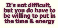 It's not difficult, but you do have to be willing to put in the time and the energy