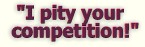 "I pity your competition!"