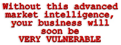 Without this advanced market intelligence your business will soon be VERY vulnerable :-(