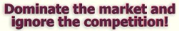 Dominate the market and ignore the competition!